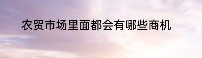 农贸市场里面都会有哪些商机