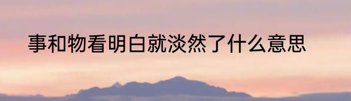 事和物看明白就淡然了什么意思