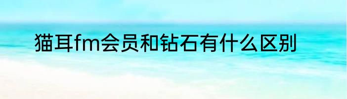猫耳fm会员和钻石有什么区别