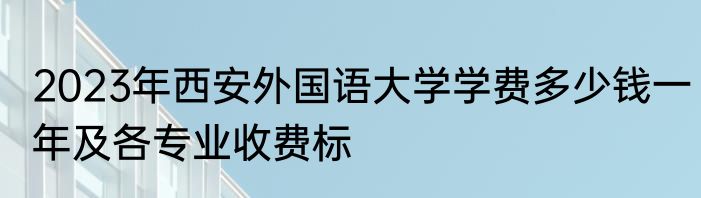 2023年西安外国语大学学费多少钱一年及各专业收费标