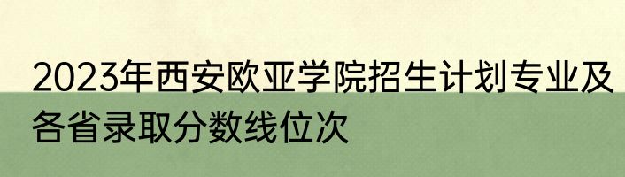 2023年西安欧亚学院招生计划专业及各省录取分数线位次