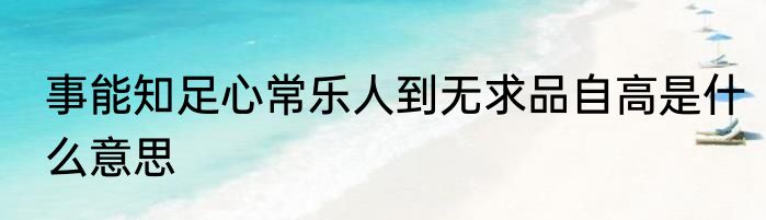 事能知足心常乐人到无求品自高是什么意思