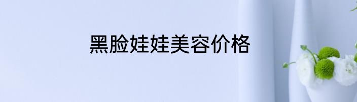 黑脸娃娃美容价格