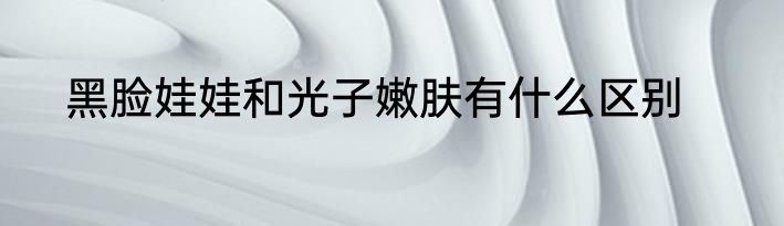 黑脸娃娃和光子嫩肤有什么区别