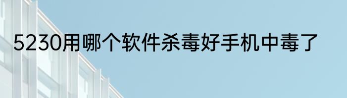 5230用哪个软件杀毒好手机中毒了