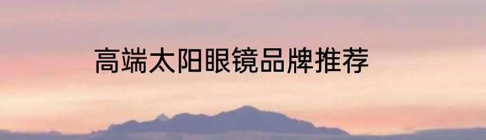 高端太阳眼镜品牌推荐