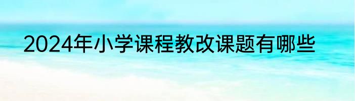 2024年小学课程教改课题有哪些