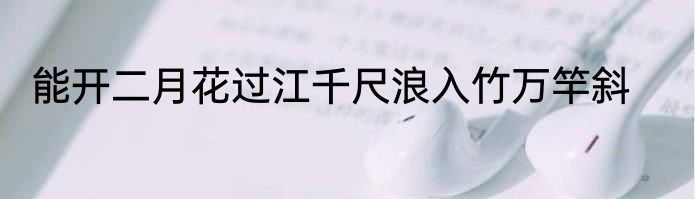 能开二月花过江千尺浪入竹万竿斜