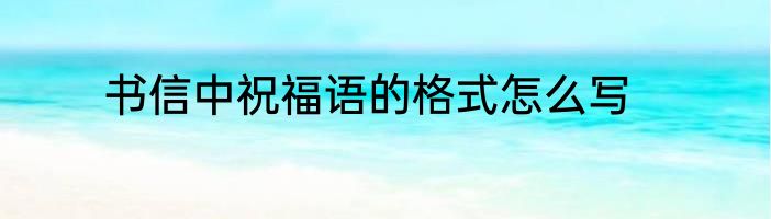书信中祝福语的格式怎么写