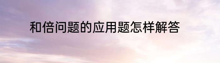 和倍问题的应用题怎样解答