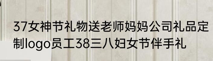 37女神节礼物送老师妈妈公司礼品定制logo员工38三八妇女节伴手礼