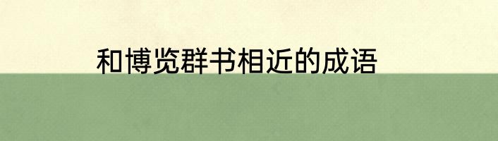 和博览群书相近的成语