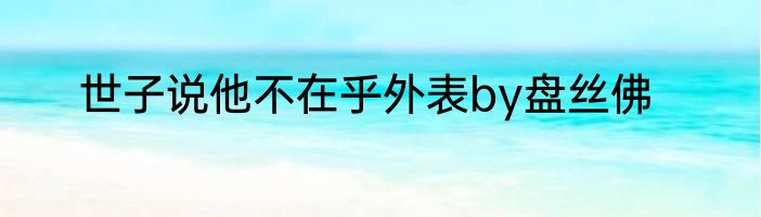 世子说他不在乎外表by盘丝佛