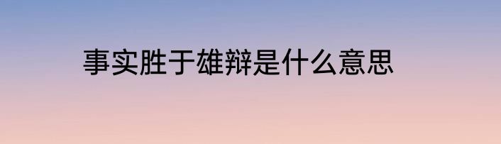 事实胜于雄辩是什么意思