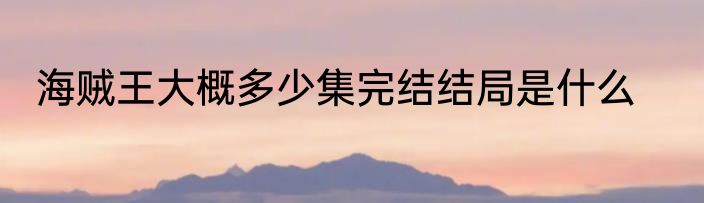 海贼王大概多少集完结结局是什么
