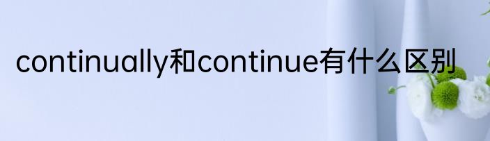 continually和continue有什么区别