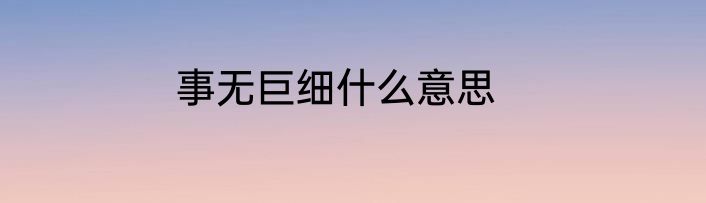 事无巨细什么意思