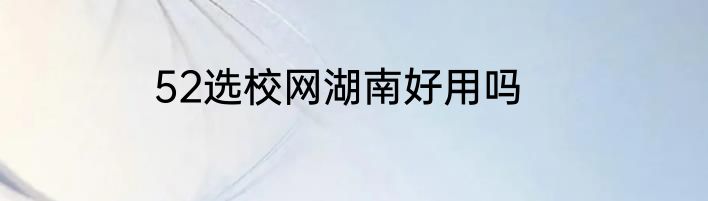 52选校网湖南好用吗