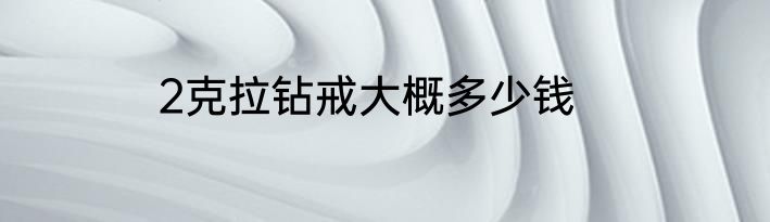 2克拉钻戒大概多少钱