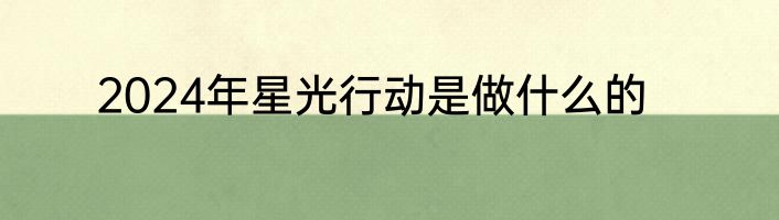 2024年星光行动是做什么的