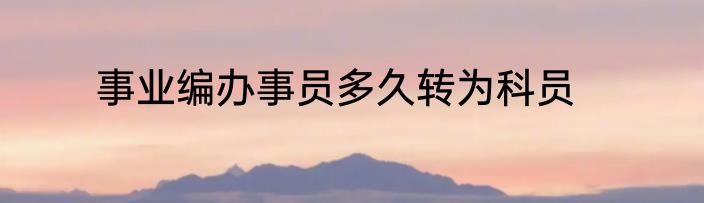 事业编办事员多久转为科员