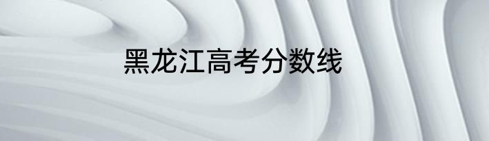 黑龙江高考分数线