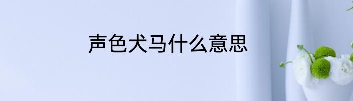 声色犬马什么意思