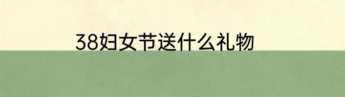 38妇女节送什么礼物