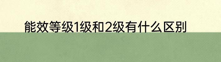 能效等级1级和2级有什么区别
