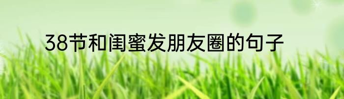 38节和闺蜜发朋友圈的句子