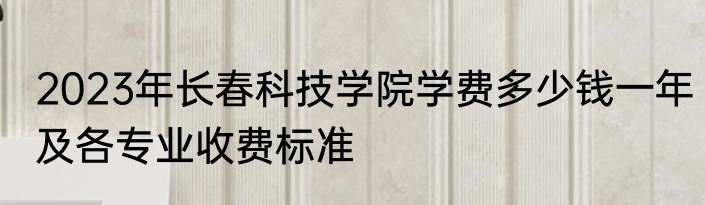 2023年长春科技学院学费多少钱一年及各专业收费标准