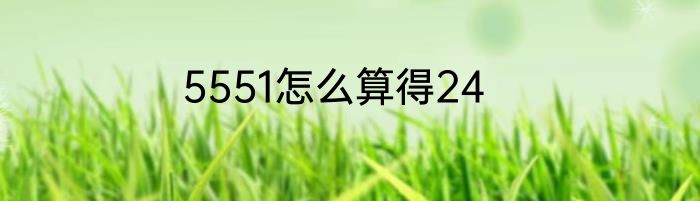 5551怎么算得24