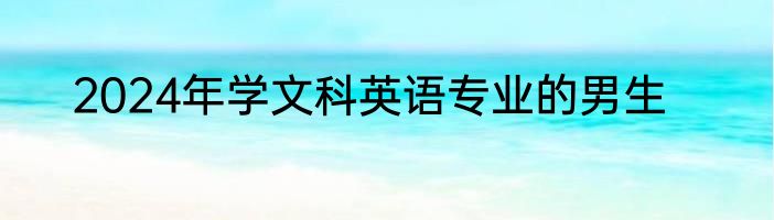 2024年学文科英语专业的男生