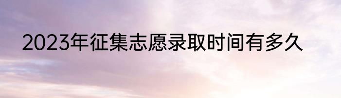 2023年征集志愿录取时间有多久
