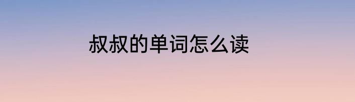 叔叔的单词怎么读