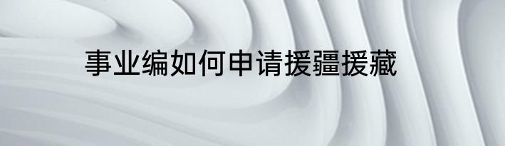 事业编如何申请援疆援藏