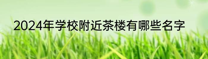 2024年学校附近茶楼有哪些名字