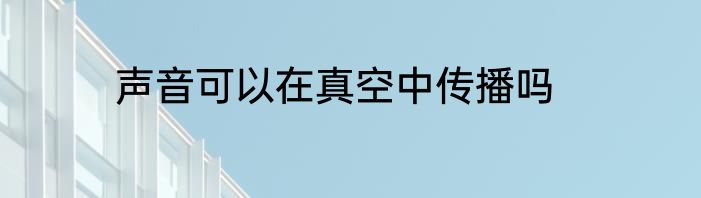 声音可以在真空中传播吗