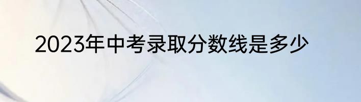2023年中考录取分数线是多少