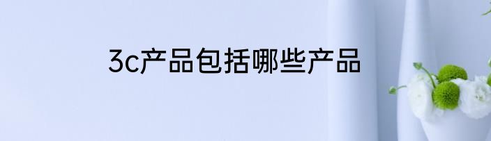 3c产品包括哪些产品
