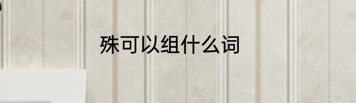 殊可以组什么词