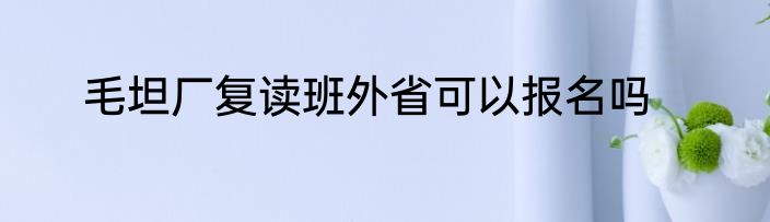 毛坦厂复读班外省可以报名吗