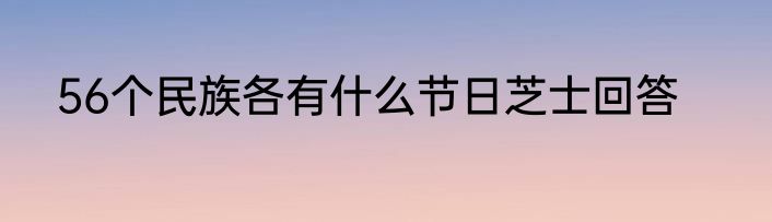 56个民族各有什么节日芝士回答