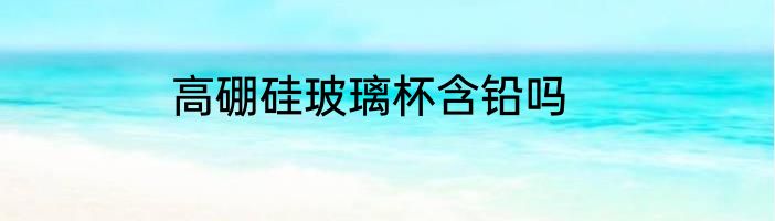高硼硅玻璃杯含铅吗