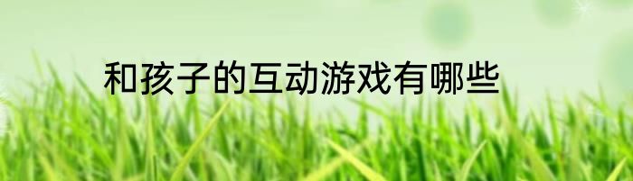 和孩子的互动游戏有哪些