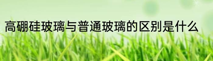 高硼硅玻璃与普通玻璃的区别是什么