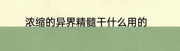 浓缩的异界精髓干什么用的