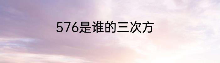 576是谁的三次方