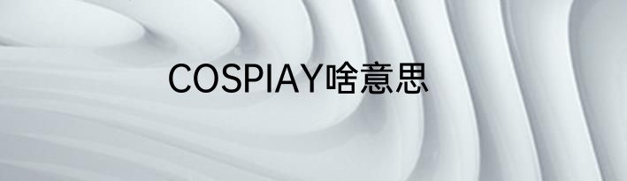 COSPIAY啥意思