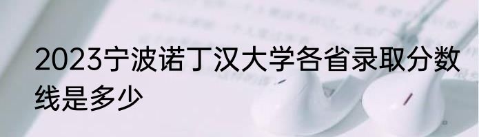 2023宁波诺丁汉大学各省录取分数线是多少